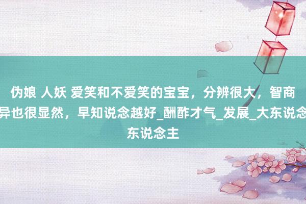 伪娘 人妖 爱笑和不爱笑的宝宝，分辨很大，智商互异也很显然，早知说念越好_酬酢才气_发展_大东说念主