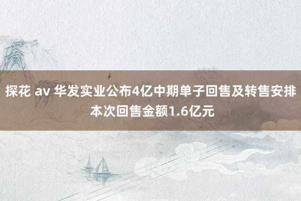 探花 av 华发实业公布4亿中期单子回售及转售安排 本次回售金额1.6亿元
