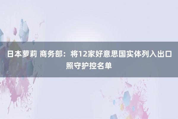 日本萝莉 商务部：将12家好意思国实体列入出口照守护控名单