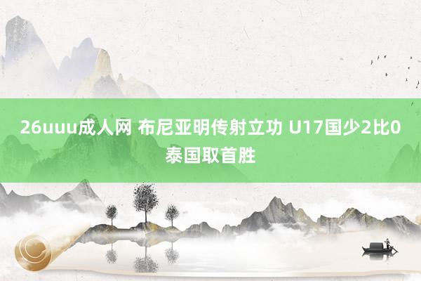 26uuu成人网 布尼亚明传射立功 U17国少2比0泰国取首胜
