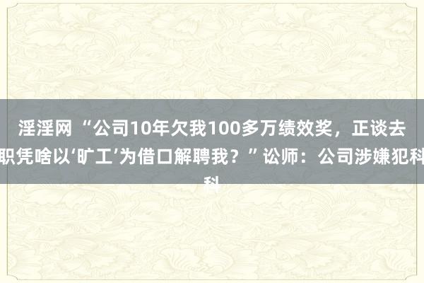 淫淫网 “公司10年欠我100多万绩效奖，正谈去职凭啥以‘旷工’为借口解聘我？”讼师：公司涉嫌犯科
