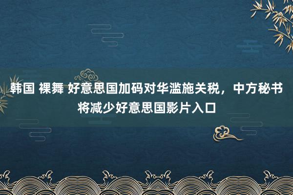 韩国 裸舞 好意思国加码对华滥施关税，中方秘书将减少好意思国影片入口