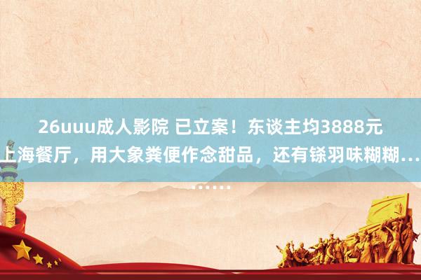 26uuu成人影院 已立案！东谈主均3888元的上海餐厅，用大象粪便作念甜品，还有铩羽味糊糊……