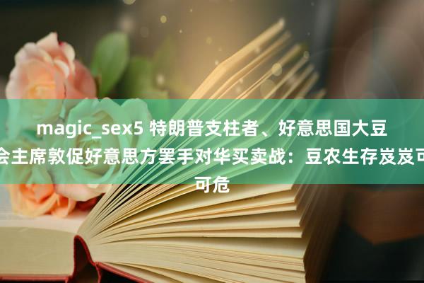 magic_sex5 特朗普支柱者、好意思国大豆协会主席敦促好意思方罢手对华买卖战：豆农生存岌岌可危
