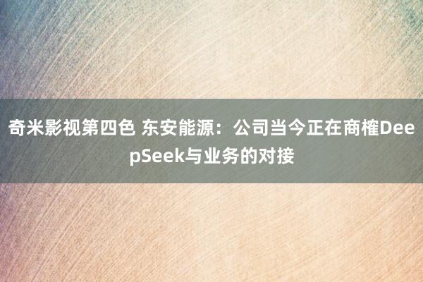 奇米影视第四色 东安能源：公司当今正在商榷DeepSeek与业务的对接