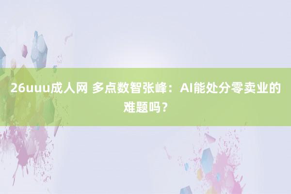 26uuu成人网 多点数智张峰：AI能处分零卖业的难题吗？