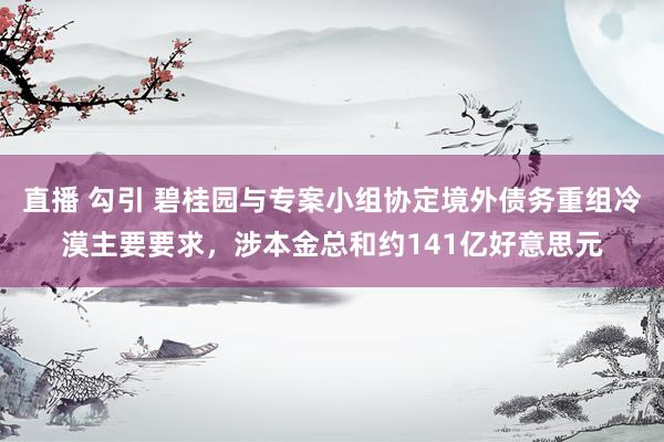 直播 勾引 碧桂园与专案小组协定境外债务重组冷漠主要要求，涉本金总和约141亿好意思元