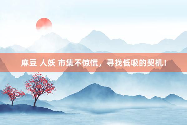 麻豆 人妖 市集不惊慌，寻找低吸的契机！
