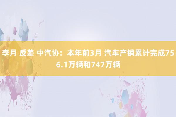 李月 反差 中汽协：本年前3月 汽车产销累计完成756.1万辆和747万辆