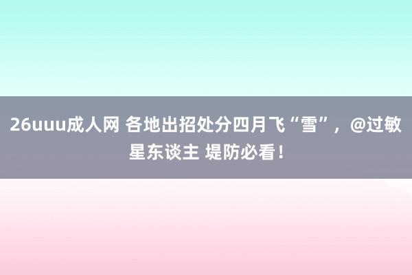 26uuu成人网 各地出招处分四月飞“雪”，@过敏星东谈主 堤防必看！