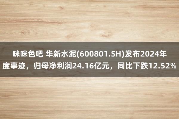 咪咪色吧 华新水泥(600801.SH)发布2024年度事迹，归母净利润24.16亿元，同比下跌12.52%