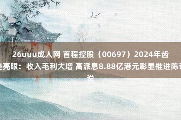 26uuu成人网 首程控股（00697）2024年齿迹亮眼：收入毛利大增 高派息8.88亿港元彰显推进陈说