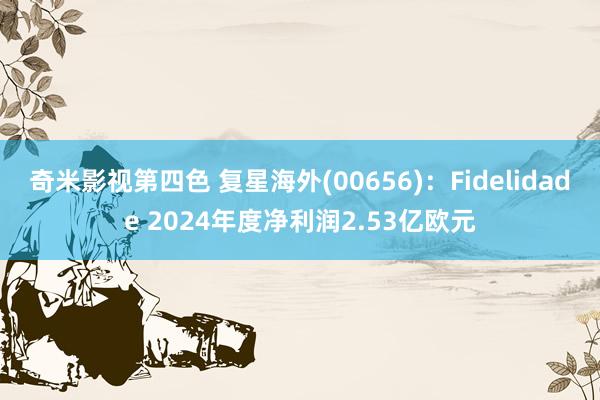 奇米影视第四色 复星海外(00656)：Fidelidade 2024年度净利润2.53亿欧元