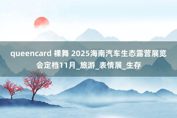 queencard 裸舞 2025海南汽车生态露营展览会定档11月_旅游_表情展_生存