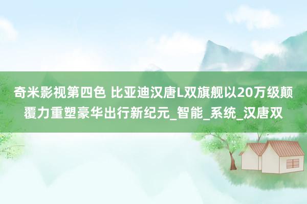 奇米影视第四色 比亚迪汉唐L双旗舰以20万级颠覆力重塑豪华出行新纪元_智能_系统_汉唐双