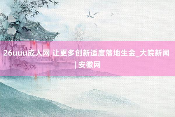 26uuu成人网 让更多创新适度落地生金_大皖新闻 | 安徽网