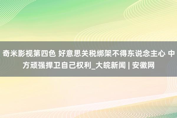 奇米影视第四色 好意思关税绑架不得东说念主心 中方顽强捍卫自己权利_大皖新闻 | 安徽网