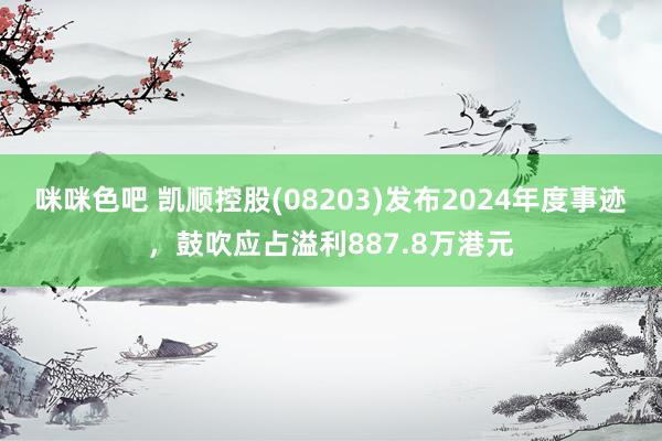 咪咪色吧 凯顺控股(08203)发布2024年度事迹，鼓吹应占溢利887.8万港元