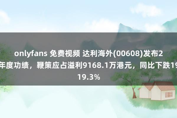onlyfans 免费视频 达利海外(00608)发布2024年度功绩，鞭策应占溢利9168.1万港元，同比下跌19.3%