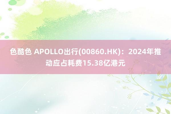 色酷色 APOLLO出行(00860.HK)：2024年推动应占耗费15.38亿港元