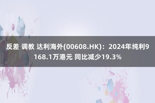 反差 调教 达利海外(00608.HK)：2024年纯利9168.1万港元 同比减少19.3%
