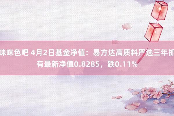 咪咪色吧 4月2日基金净值：易方达高质料严选三年抓有最新净值0.8285，跌0.11%