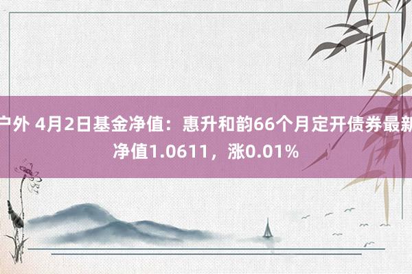 户外 4月2日基金净值：惠升和韵66个月定开债券最新净值1.0611，涨0.01%