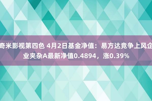 奇米影视第四色 4月2日基金净值：易方达竞争上风企业夹杂A最新净值0.4894，涨0.39%