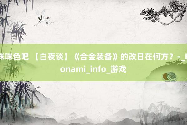 咪咪色吧 【白夜谈】《合金装备》的改日在何方？-_Konami_info_游戏