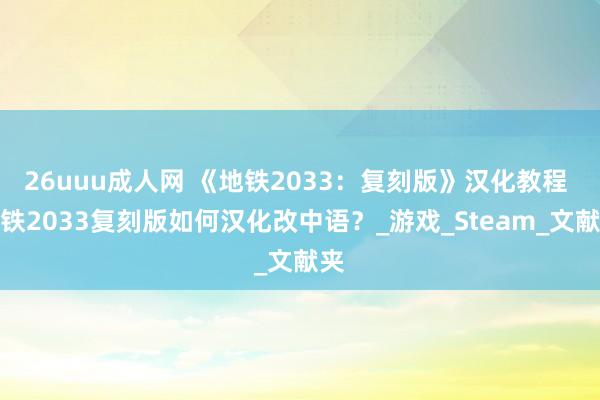 26uuu成人网 《地铁2033：复刻版》汉化教程 地铁2033复刻版如何汉化改中语？_游戏_Steam_文献夹