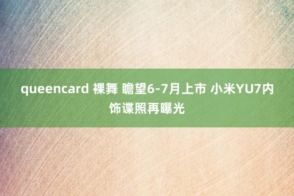 queencard 裸舞 瞻望6-7月上市 小米YU7内饰谍照再曝光
