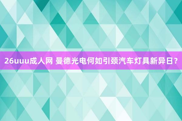 26uuu成人网 曼德光电何如引颈汽车灯具新异日？