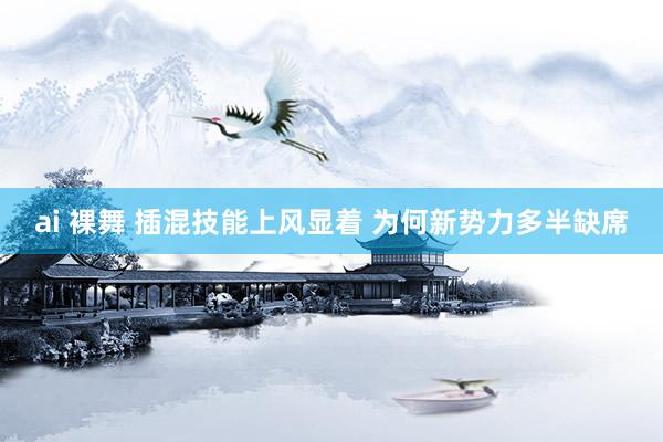 ai 裸舞 插混技能上风显着 为何新势力多半缺席