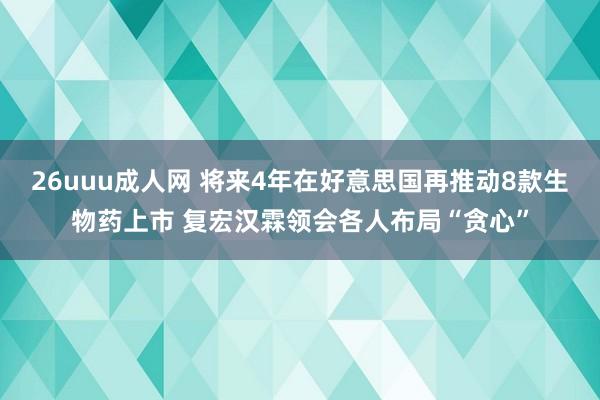 26uuu成人网 将来4年在好意思国再推动8款生物药上市 复宏汉霖领会各人布局“贪心”