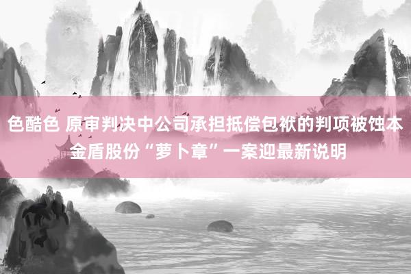 色酷色 原审判决中公司承担抵偿包袱的判项被蚀本 金盾股份“萝卜章”一案迎最新说明