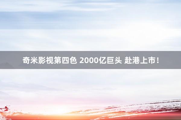 奇米影视第四色 2000亿巨头 赴港上市！