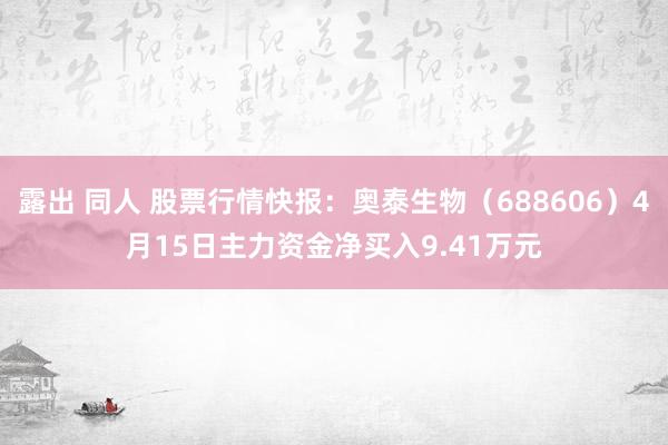 露出 同人 股票行情快报：奥泰生物（688606）4月15日主力资金净买入9.41万元