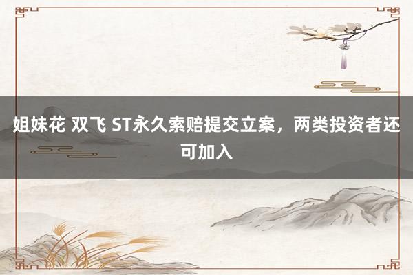 姐妹花 双飞 ST永久索赔提交立案，两类投资者还可加入