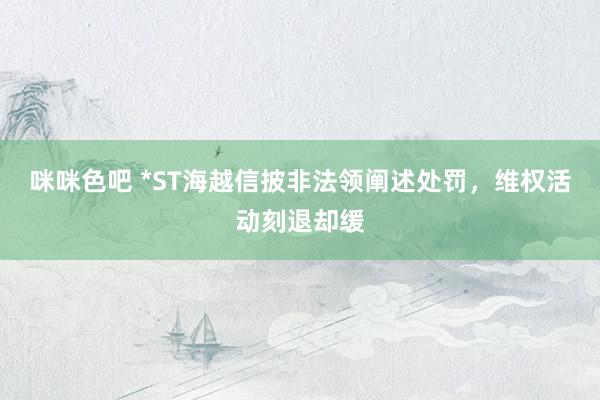 咪咪色吧 *ST海越信披非法领阐述处罚，维权活动刻退却缓