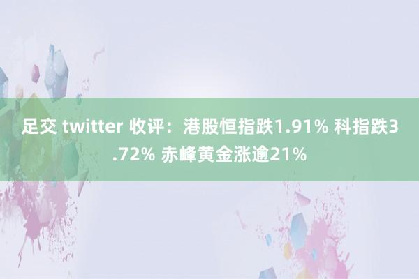 足交 twitter 收评：港股恒指跌1.91% 科指跌3.72% 赤峰黄金涨逾21%
