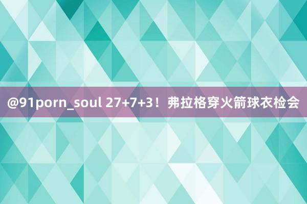 @91porn_soul 27+7+3！弗拉格穿火箭球衣检会