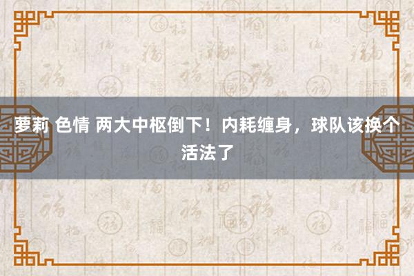 萝莉 色情 两大中枢倒下！内耗缠身，球队该换个活法了
