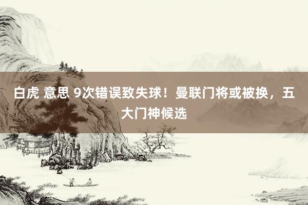 白虎 意思 9次错误致失球！曼联门将或被换，五大门神候选