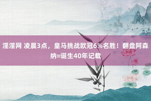 淫淫网 凌晨3点，皇马挑战欧冠6%名胜！翻盘阿森纳=诞生40年记载