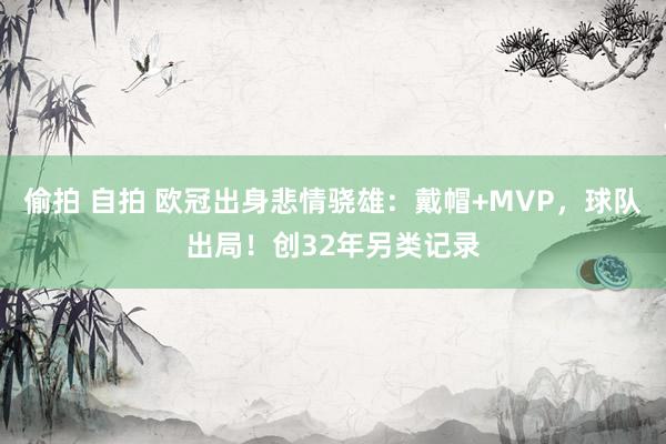 偷拍 自拍 欧冠出身悲情骁雄：戴帽+MVP，球队出局！创32年另类记录