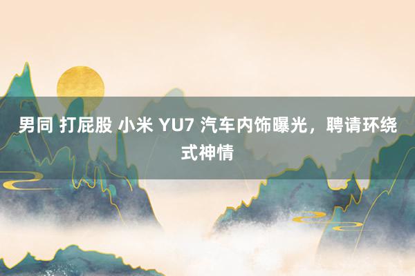 男同 打屁股 小米 YU7 汽车内饰曝光，聘请环绕式神情