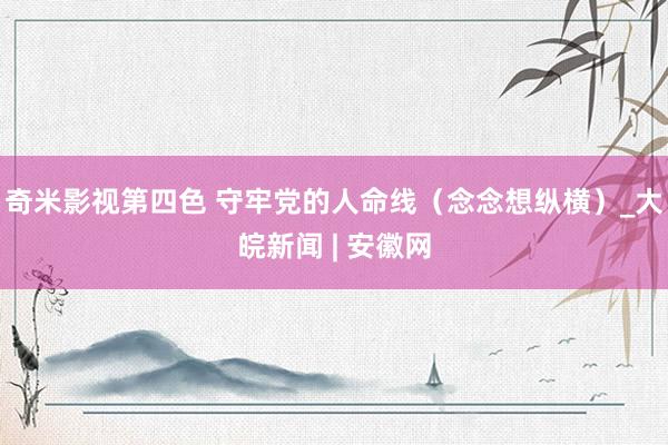 奇米影视第四色 守牢党的人命线（念念想纵横）_大皖新闻 | 安徽网