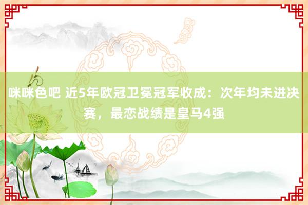咪咪色吧 近5年欧冠卫冕冠军收成：次年均未进决赛，最恋战绩是皇马4强