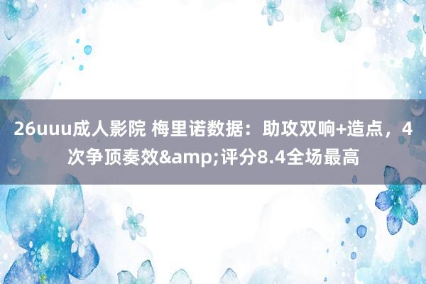 26uuu成人影院 梅里诺数据：助攻双响+造点，4次争顶奏效&评分8.4全场最高