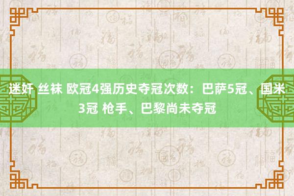迷奸 丝袜 欧冠4强历史夺冠次数：巴萨5冠、国米3冠 枪手、巴黎尚未夺冠